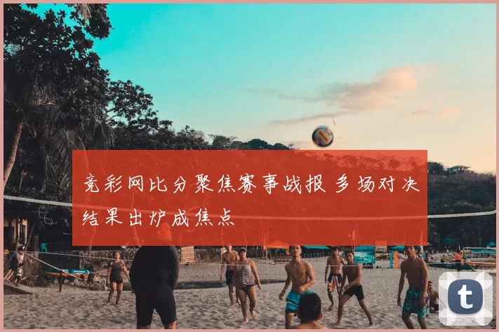 竞彩网比分聚焦赛事战报 多场对决结果出炉成焦点