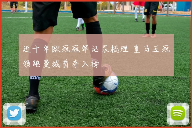近十年欧冠冠军记录梳理 皇马五冠领跑曼城首夺入榜