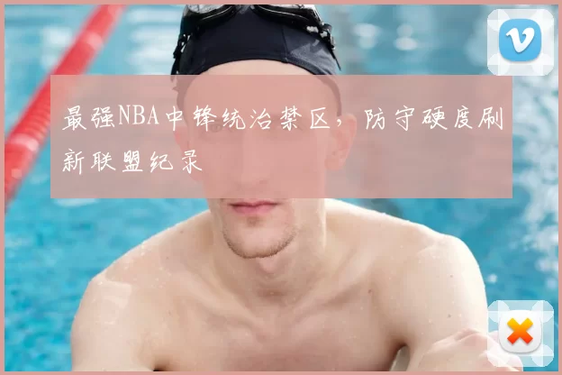 最强NBA中锋统治禁区,防守硬度刷新联盟纪录