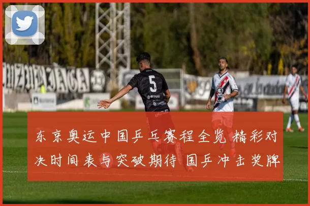 东京奥运中国乒乓赛程全览 精彩对决时间表与突破期待 国乒冲击奖牌日夜对照