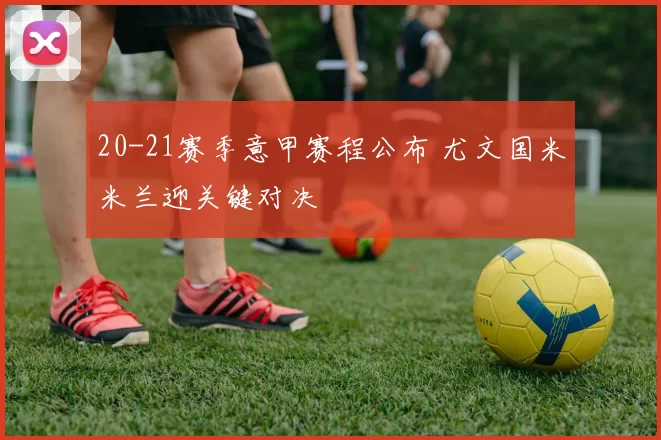 20-21赛季意甲赛程公布 尤文国米米兰迎关键对决