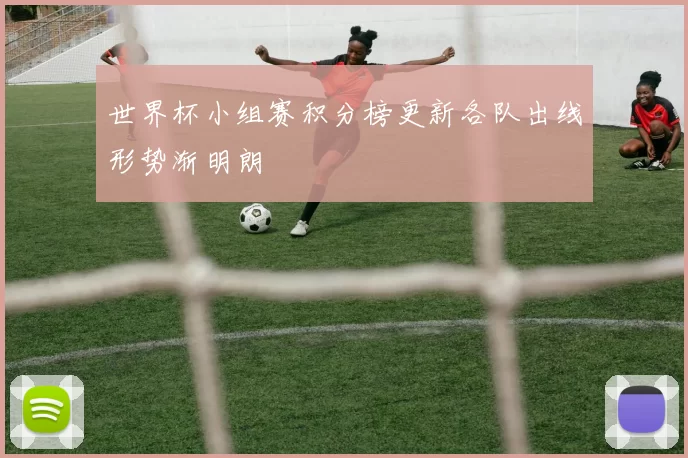 世界杯小组赛积分榜更新各队出线形势渐明朗