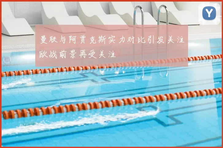 曼联与阿贾克斯实力对比引发关注欧战前景再受关注