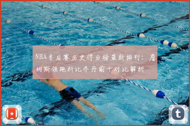 NBA季后赛历史得分榜最新排行：詹姆斯领跑科比乔丹前十对比解析