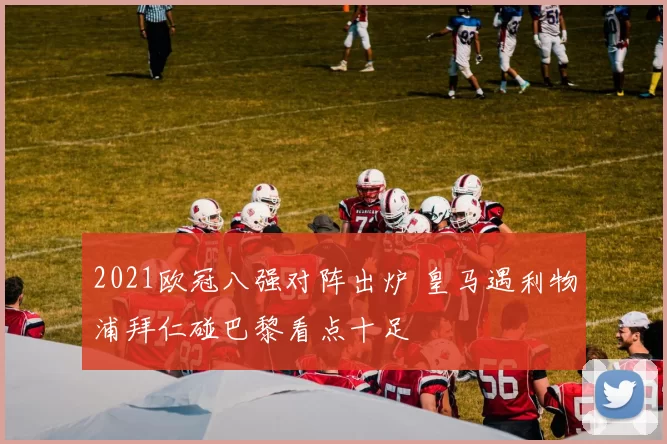 2021欧冠八强对阵出炉 皇马遇利物浦拜仁碰巴黎看点十足