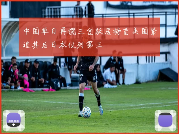 中国单日再揽三金跃居榜首美国紧追其后日本位列第三