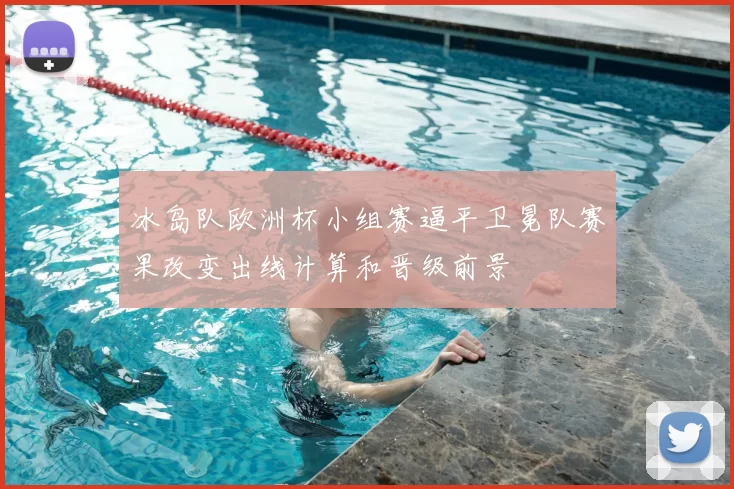 冰岛队欧洲杯小组赛逼平卫冕队赛果改变出线计算和晋级前景