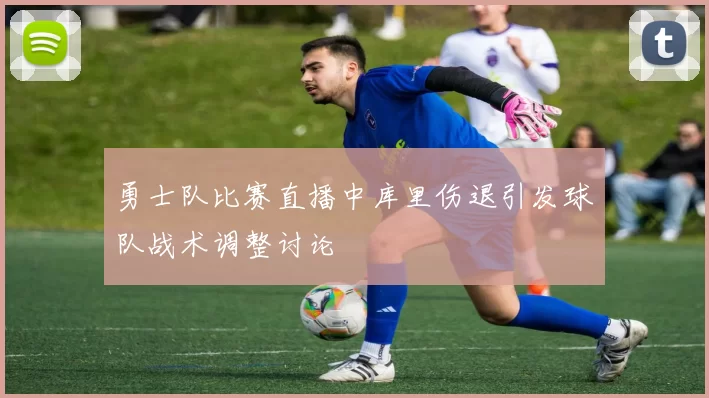 勇士队比赛直播中库里伤退引发球队战术调整讨论