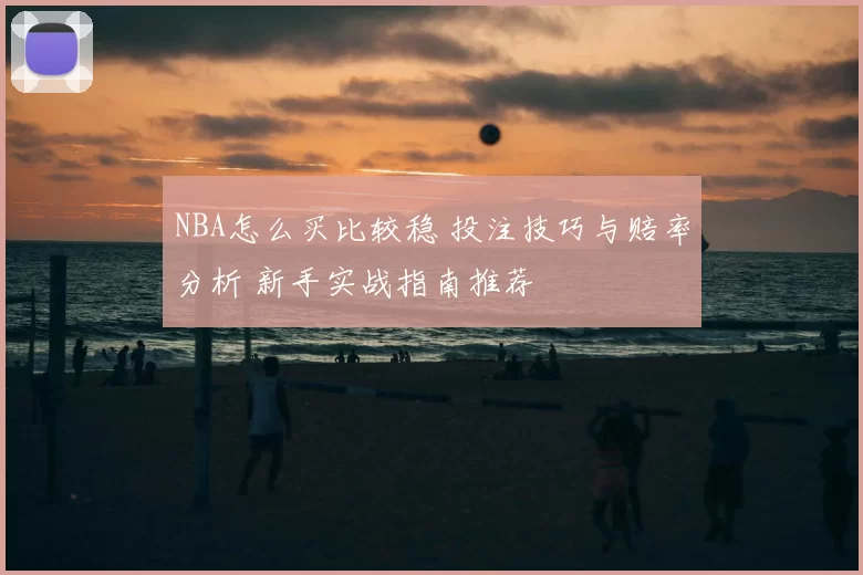 NBA怎么买比较稳 投注技巧与赔率分析 新手实战指南推荐