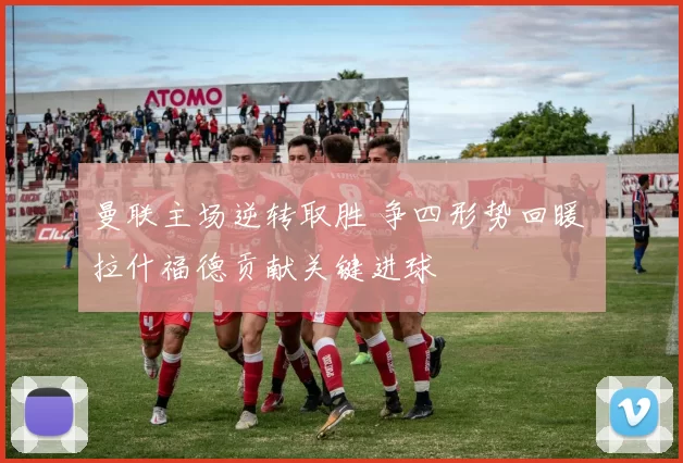 曼联主场逆转取胜 争四形势回暖 拉什福德贡献关键进球