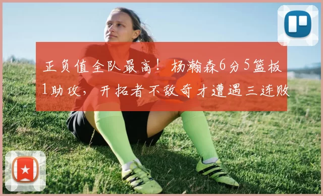 正负值全队最高!杨瀚森6分5篮板1助攻,开拓者不敌奇才遭遇三连败