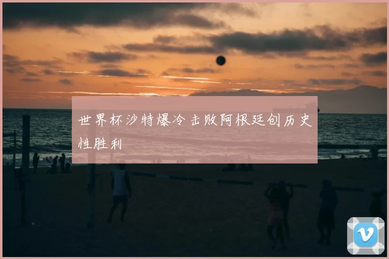 世界杯沙特爆冷击败阿根廷创历史性胜利