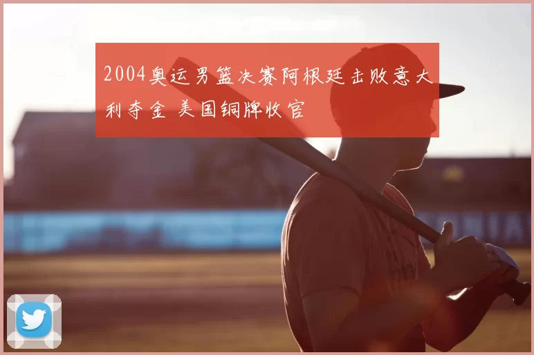 2004奥运男篮决赛阿根廷击败意大利夺金 美国铜牌收官