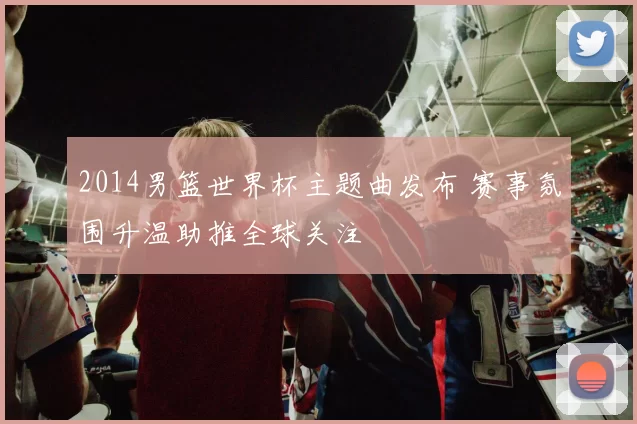 2014男篮世界杯主题曲发布 赛事氛围升温助推全球关注