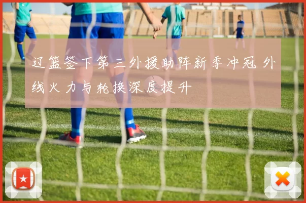 辽篮签下第三外援助阵新季冲冠 外线火力与轮换深度提升