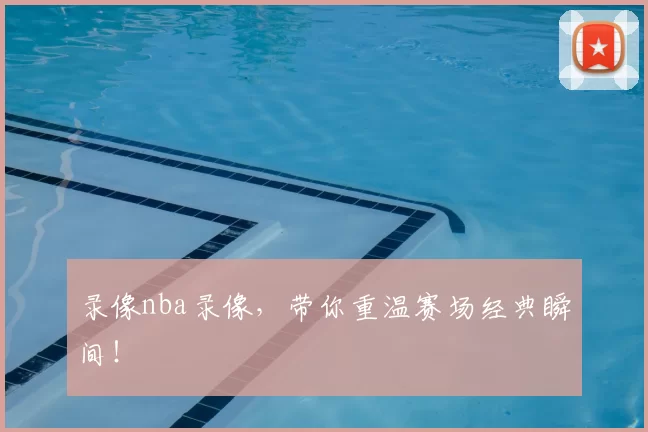 录像nba录像，带你重温赛场经典瞬间！