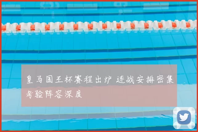 皇马国王杯赛程出炉 连战安排密集考验阵容深度