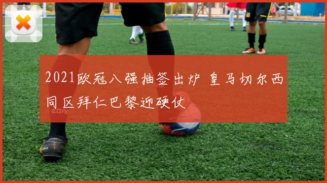 2021欧冠八强抽签出炉 皇马切尔西同区拜仁巴黎迎硬仗