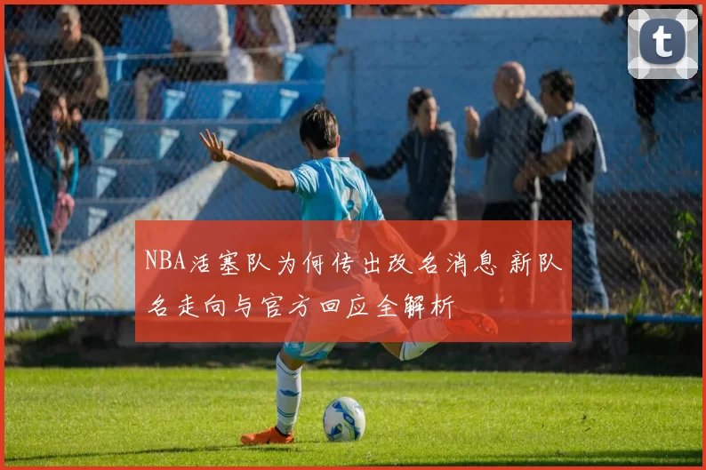 NBA活塞队为何传出改名消息 新队名走向与官方回应全解析