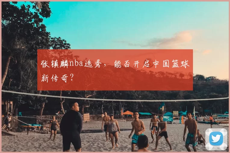 张镇麟nba选秀,能否开启中国篮球新传奇?
