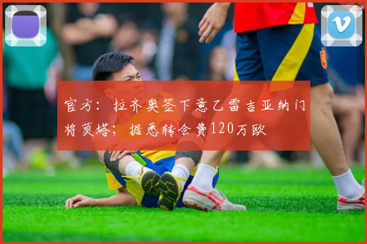 官方：拉齐奥签下意乙雷吉亚纳门将莫塔；据悉转会费120万欧