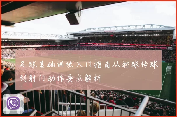 足球基础训练入门指南从控球传球到射门动作要点解析