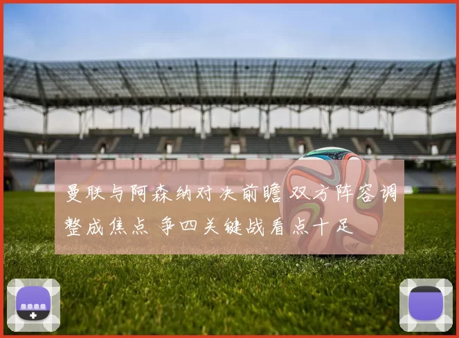 曼联与阿森纳对决前瞻 双方阵容调整成焦点 争四关键战看点十足