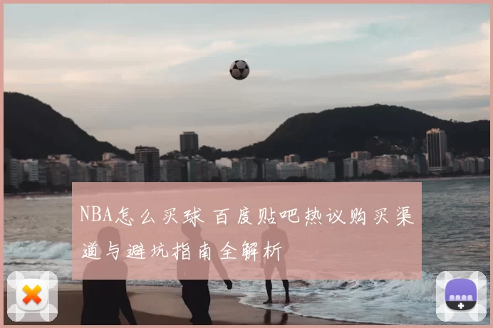NBA怎么买球 百度贴吧热议购买渠道与避坑指南全解析