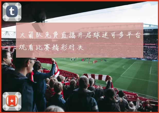 火箭队免费直播开启球迷可多平台观看比赛精彩对决