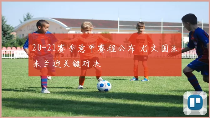 20-21赛季意甲赛程公布 尤文国米米兰迎关键对决