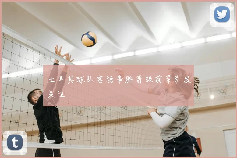土耳其球队客场争胜晋级前景引发关注