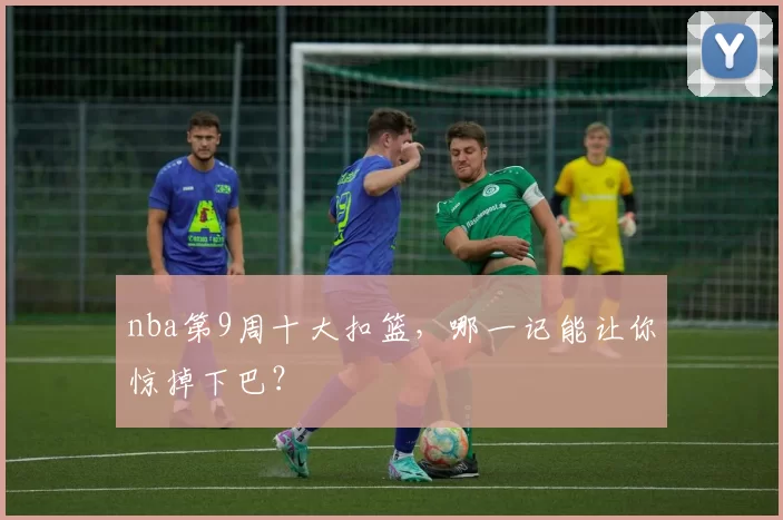 nba第9周十大扣篮，哪一记能让你惊掉下巴？