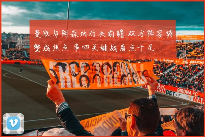 曼联与阿森纳对决前瞻 双方阵容调整成焦点 争四关键战看点十足