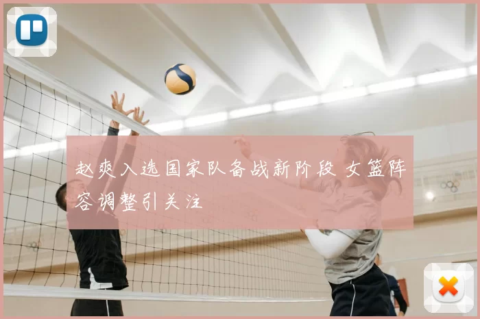 赵爽入选国家队备战新阶段 女篮阵容调整引关注