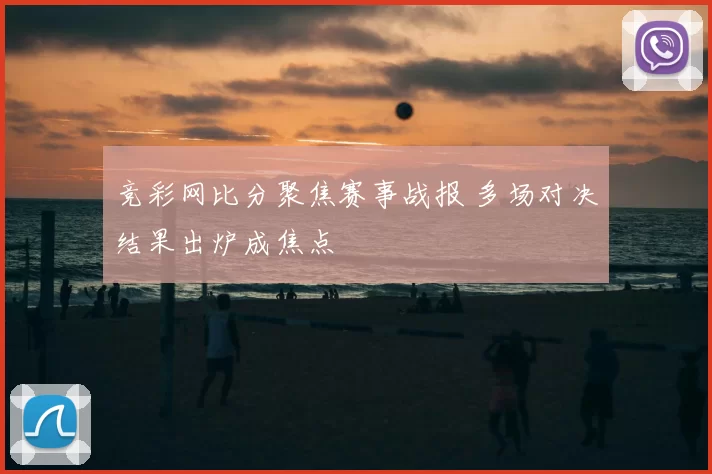 竞彩网比分聚焦赛事战报 多场对决结果出炉成焦点