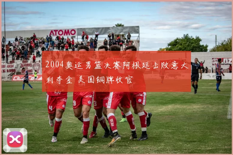 2004奥运男篮决赛阿根廷击败意大利夺金 美国铜牌收官
