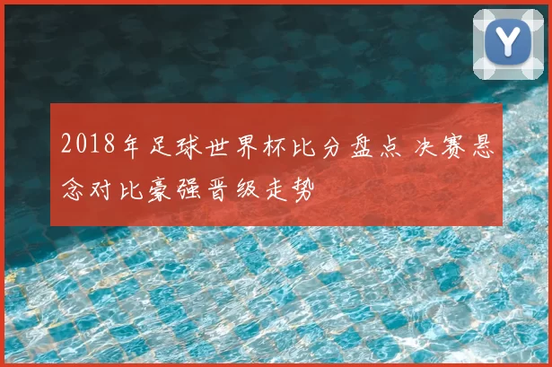 2018年足球世界杯比分盘点 决赛悬念对比豪强晋级走势