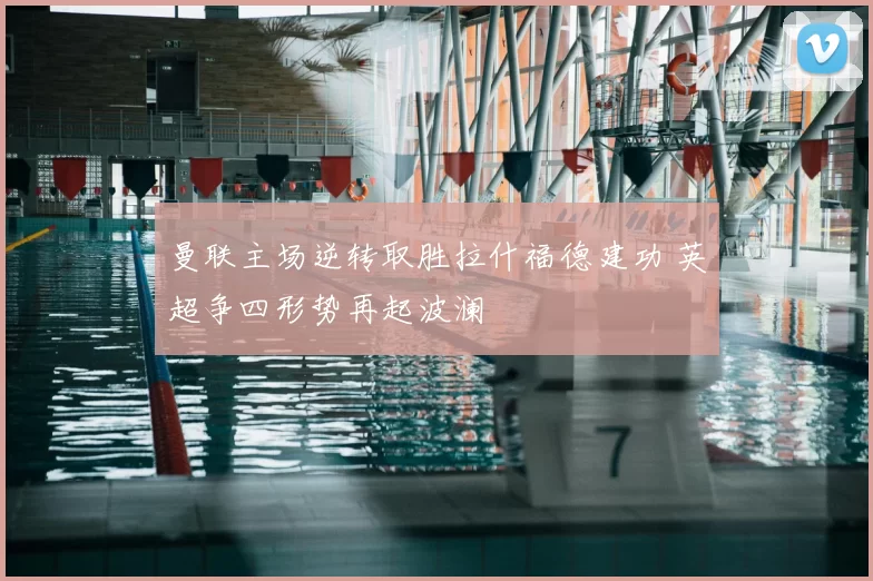 曼联主场逆转取胜拉什福德建功 英超争四形势再起波澜