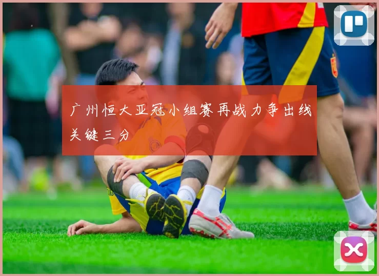 广州恒大亚冠小组赛再战力争出线关键三分