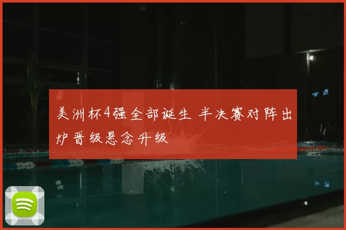 美洲杯4强全部诞生 半决赛对阵出炉晋级悬念升级