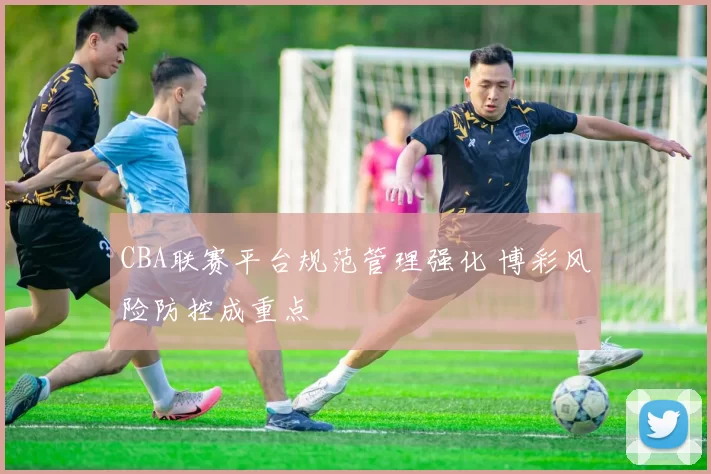 CBA联赛平台规范管理强化 博彩风险防控成重点