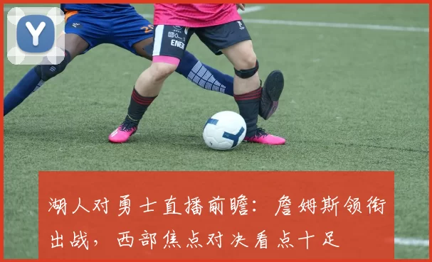 湖人对勇士直播前瞻:詹姆斯领衔出战,西部焦点对决看点十足