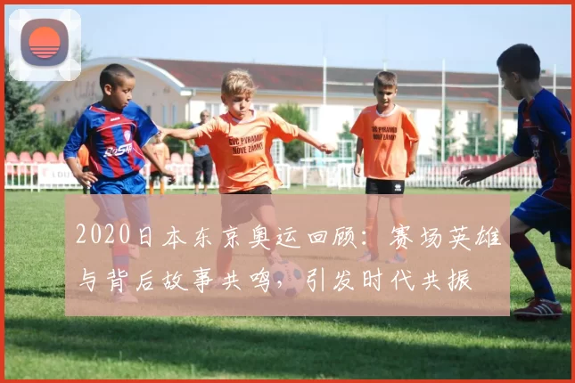 2020日本东京奥运回顾：赛场英雄与背后故事共鸣，引发时代共振