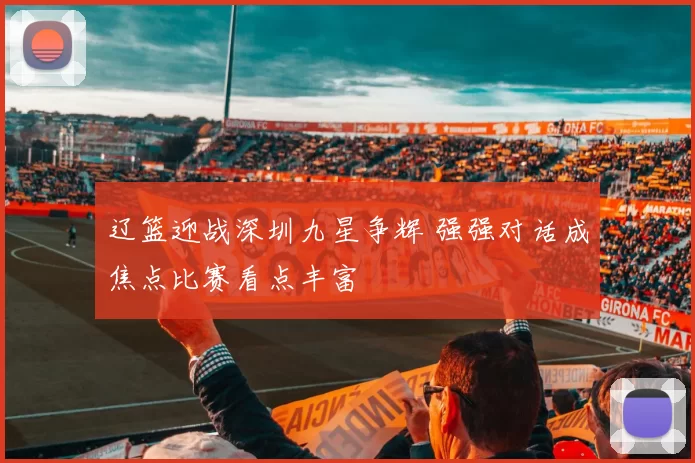 辽篮迎战深圳九星争辉 强强对话成焦点比赛看点丰富