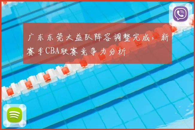 广东东莞大益队阵容调整完成，新赛季CBA联赛竞争力分析