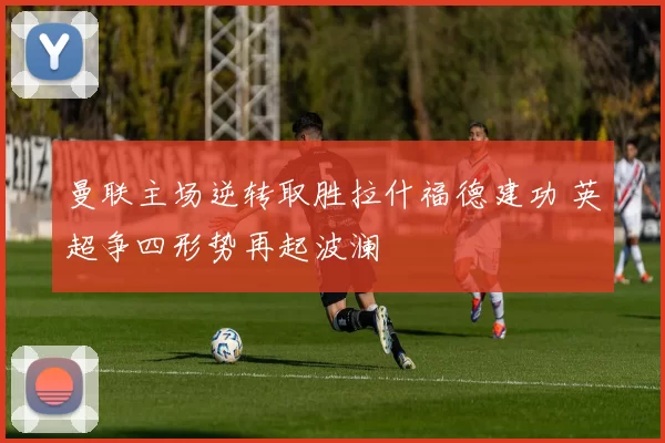 曼联主场逆转取胜拉什福德建功 英超争四形势再起波澜
