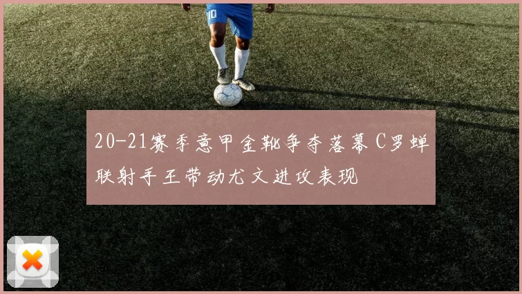 20-21赛季意甲金靴争夺落幕 C罗蝉联射手王带动尤文进攻表现