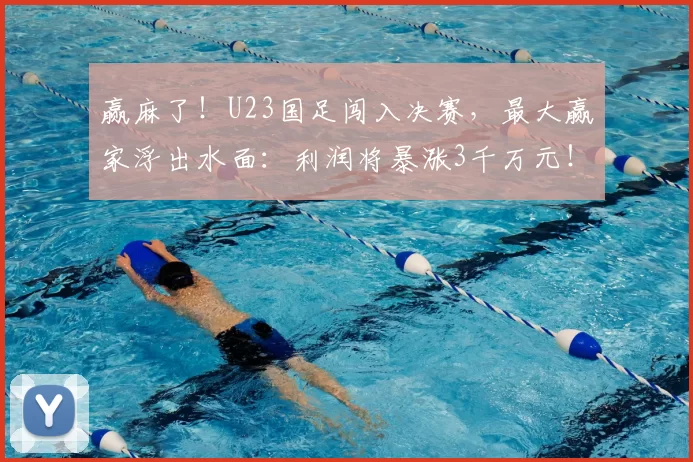 赢麻了！U23国足闯入决赛，最大赢家浮出水面：利润将暴涨3千万元！_西海岸_李昊和_杨希