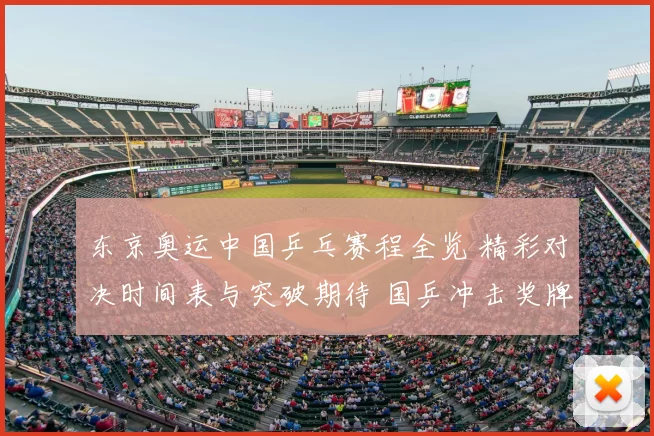 东京奥运中国乒乓赛程全览 精彩对决时间表与突破期待 国乒冲击奖牌日夜对照