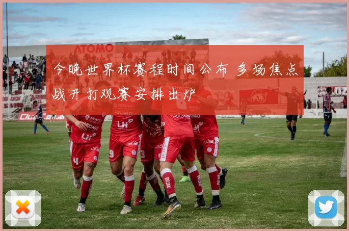 今晚世界杯赛程时间公布 多场焦点战开打观赛安排出炉